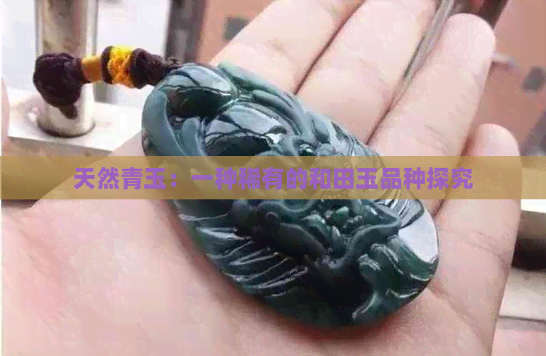 天然青玉：一种稀有的和田玉品种探究