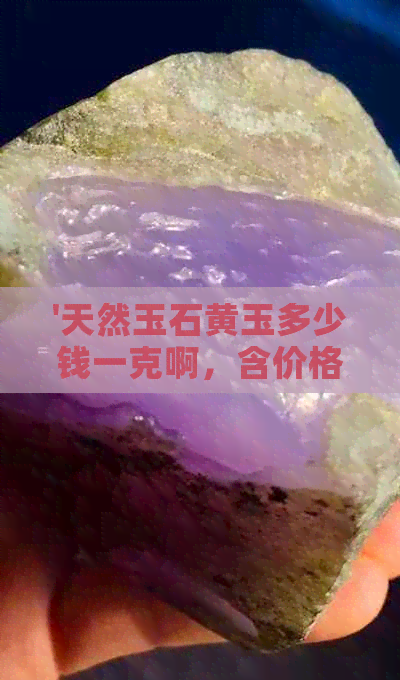 '天然玉石黄玉多少钱一克啊，含价格，重量和原石价格信息'