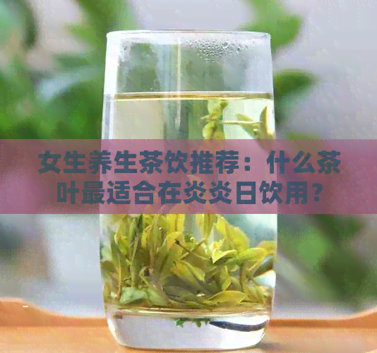 女生养生茶饮推荐：什么茶叶最适合在炎炎日饮用？