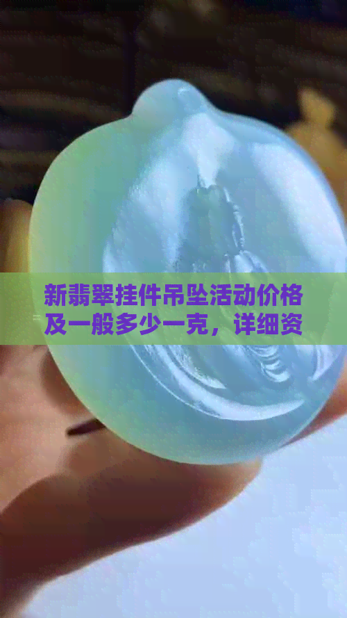 新翡翠挂件吊坠活动价格及一般多少一克，详细资讯网解析