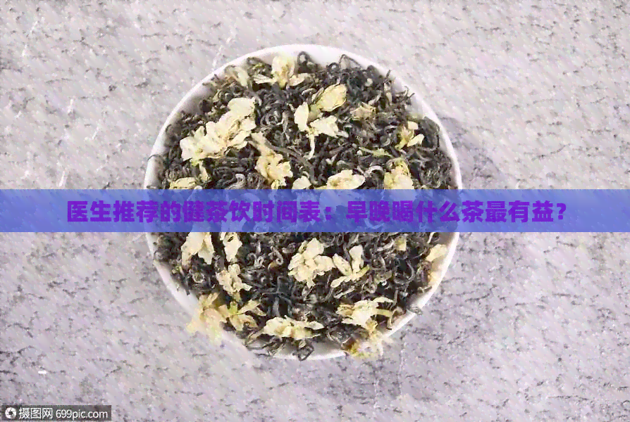 医生推荐的健茶饮时间表：早晚喝什么茶最有益？