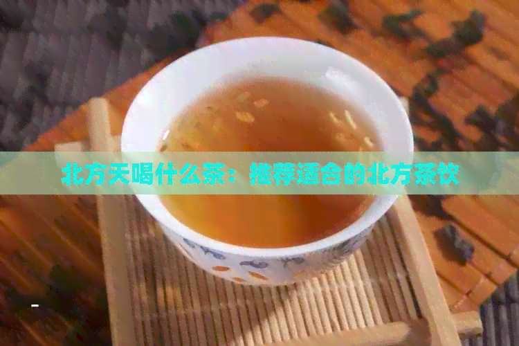 北方天喝什么茶：推荐适合的北方茶饮