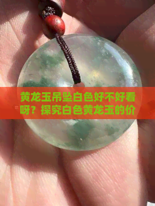 黄龙玉吊坠白色好不好看呀？探究白色黄龙玉的价值与美观度