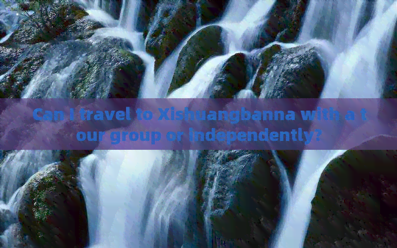 Can I travel to Xishuangbanna with a tour group or independently?