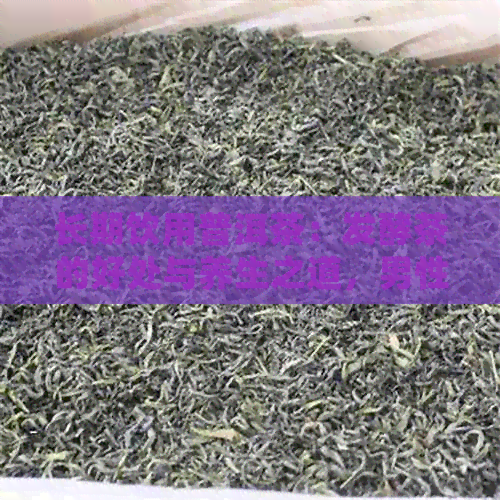 长期饮用普洱茶：发酵茶的好处与养生之道，男性朋友的理想之选