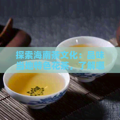 探索海南茶文化：品味当地特色花茶，了解哪些种类最适合您