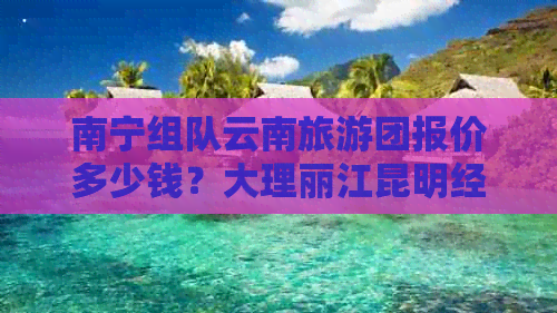 南宁组队云南旅游团报价多少钱？大理丽江昆明经典线路费用大揭秘