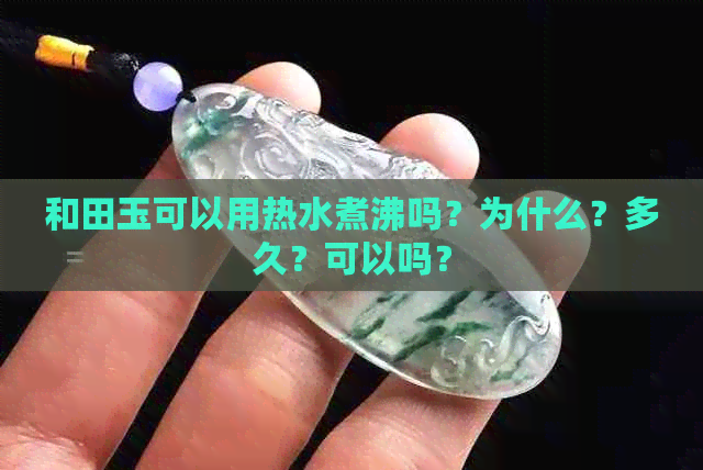 和田玉可以用热水煮沸吗？为什么？多久？可以吗？