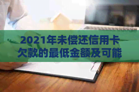 2021年未偿还信用卡欠款的更低金额及可能面临的法律责任