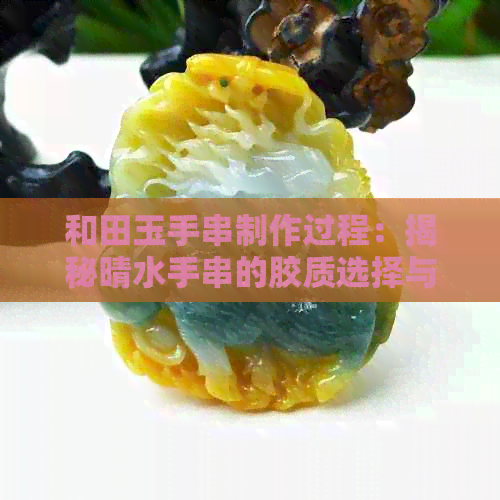 和田玉手串制作过程：揭秘晴水手串的胶质选择与处理技巧