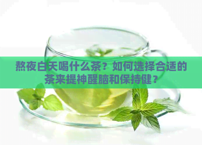 熬夜白天喝什么茶？如何选择合适的茶来提神醒脑和保持健？