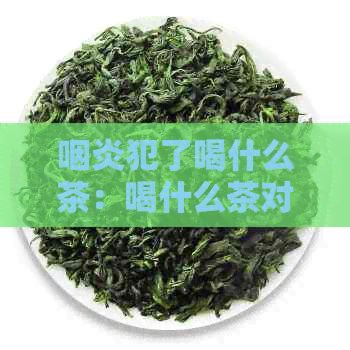 咽炎犯了喝什么茶：喝什么茶对咽炎有好处？