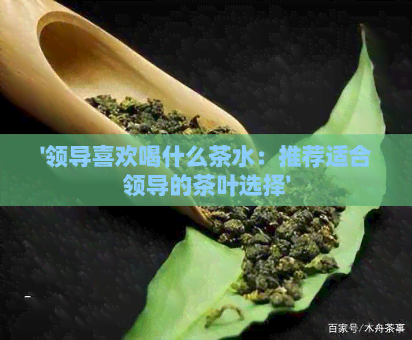 '领导喜欢喝什么茶水：推荐适合领导的茶叶选择'