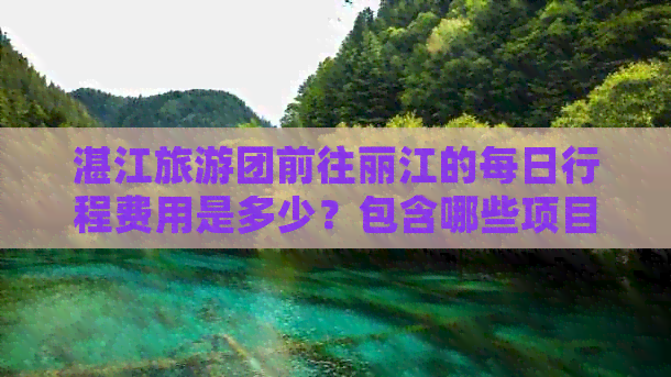 湛江旅游团前往丽江的每日行程费用是多少？包含哪些项目？