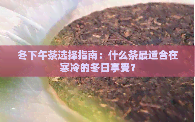 冬下午茶选择指南：什么茶最适合在寒冷的冬日享受？