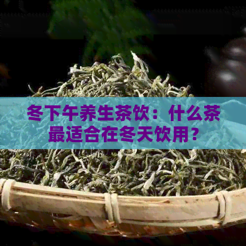 冬下午养生茶饮：什么茶最适合在冬天饮用？