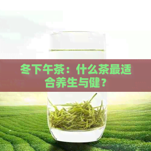 冬下午茶：什么茶最适合养生与健？