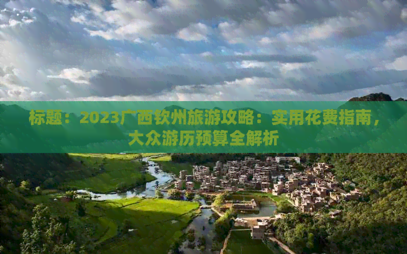 标题：2023广西钦州旅游攻略：实用花费指南，大众游历预算全解析