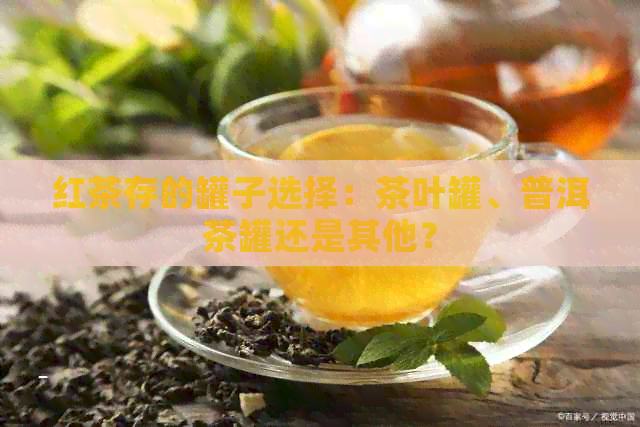 红茶存的罐子选择：茶叶罐、普洱茶罐还是其他？