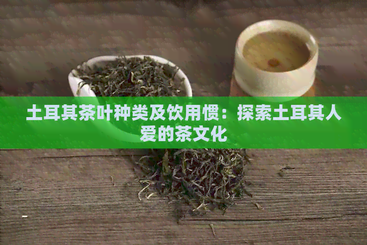 土耳其茶叶种类及饮用惯：探索土耳其人爱的茶文化