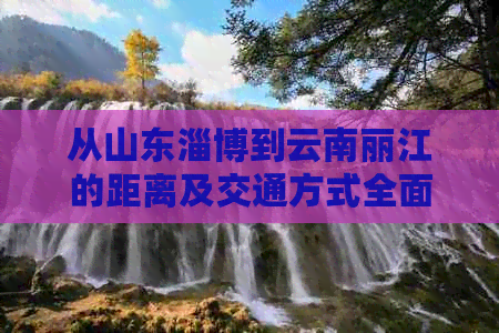 从山东淄博到云南丽江的距离及交通方式全面解析