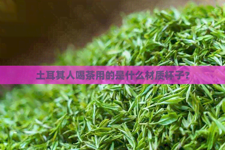 土耳其人喝茶用的是什么材质杯子？