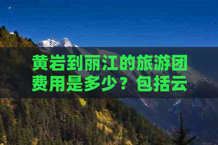 黄岩到丽江的旅游团费用是多少？包括云南旅游攻略和行程安排全解