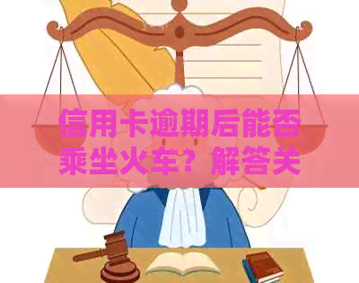 信用卡逾期后能否乘坐火车？解答关于逾期还款对于交通出行的影响