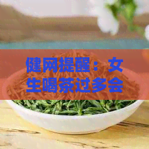 健网提醒：女生喝茶过多会导致失眠，医生建议关注茶会引起的健问题