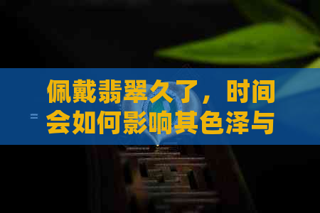 佩戴翡翠久了，时间会如何影响其色泽与质感？