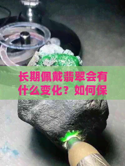 长期佩戴翡翠会有什么变化？如何保养和维护翡翠以保持其天然美丽？