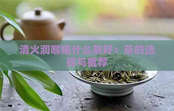 清火润喉喝什么茶好：茶的选择与推荐