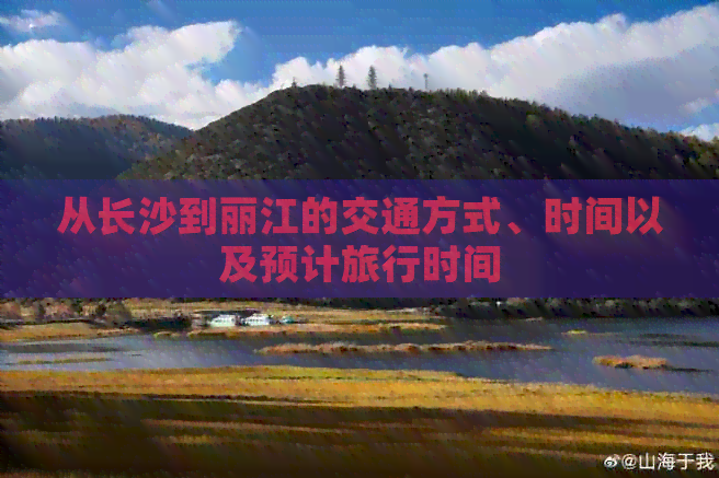 从长沙到丽江的交通方式、时间以及预计旅行时间