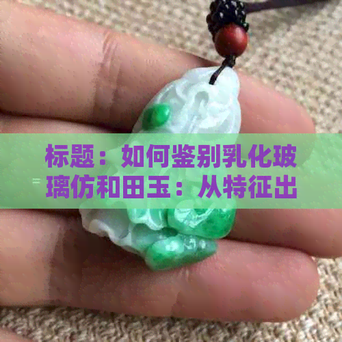 标题：如何鉴别乳化玻璃仿和田玉：从特征出发