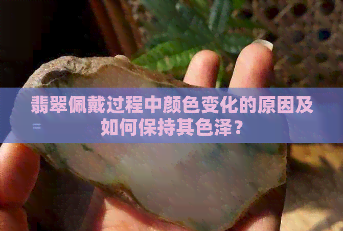 翡翠佩戴过程中颜色变化的原因及如何保持其色泽？