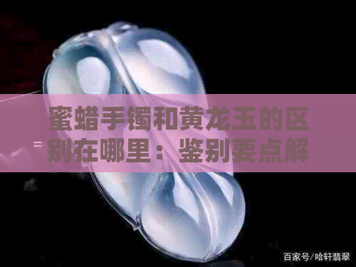 蜜蜡手镯和黄龙玉的区别在哪里：鉴别要点解析