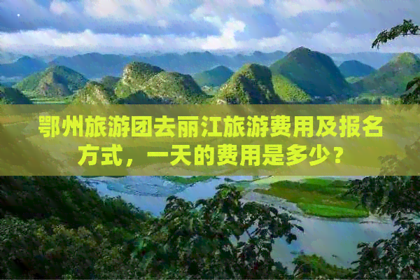 鄂州旅游团去丽江旅游费用及报名方式，一天的费用是多少？