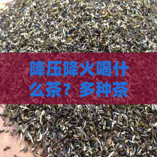 降压降火喝什么茶？多种茶品助您缓压力、清热解，告别烦恼。