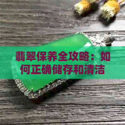 翡翠保养全攻略：如何正确储存和清洁翡翠，避免失去光泽和损坏