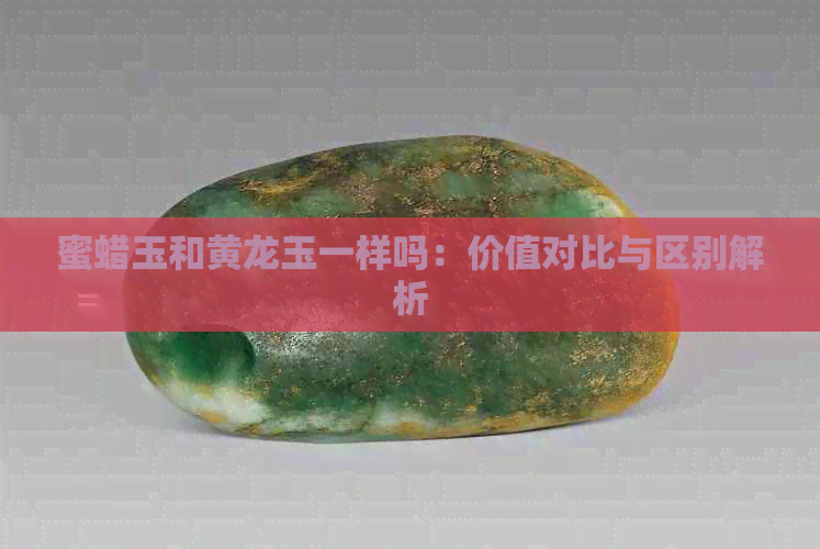 蜜蜡玉和黄龙玉一样吗：价值对比与区别解析