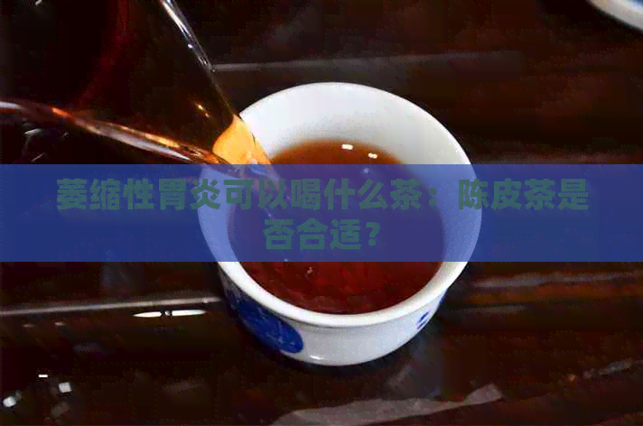 萎缩性胃炎可以喝什么茶：陈皮茶是否合适？