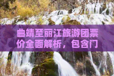 曲靖至丽江旅游团票价全面解析，包含门票、交通、住宿等费用详情