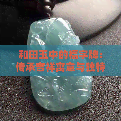 和田玉中的福字牌：传承吉祥寓意与独特魅力