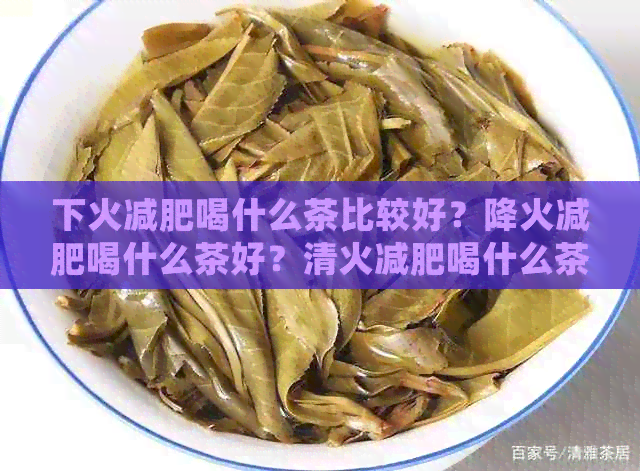 下火减肥喝什么茶比较好？降火减肥喝什么茶好？清火减肥喝什么茶？