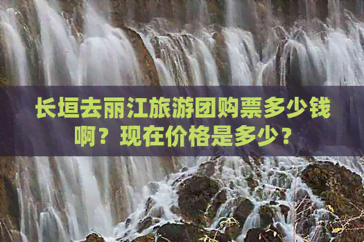 长垣去丽江旅游团购票多少钱啊？现在价格是多少？