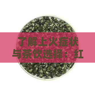 了解上火症状与茶饮选择：红茶、绿茶、花草茶等不宜饮用