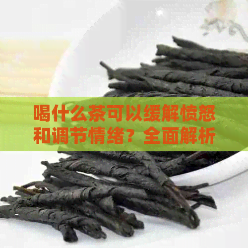 喝什么茶可以缓解愤怒和调节情绪？全面解析茶对心理健的影响及推荐