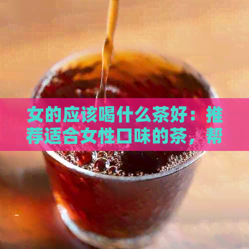 女的应该喝什么茶好：推荐适合女性口味的茶，帮助美容养颜、调节身心健。