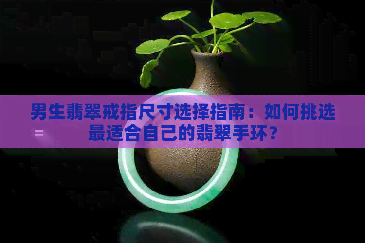 男生翡翠戒指尺寸选择指南：如何挑选最适合自己的翡翠手环？