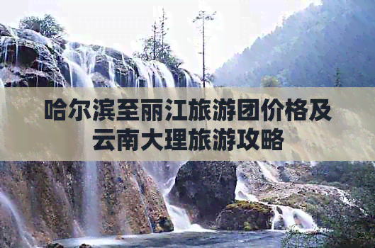 哈尔滨至丽江旅游团价格及云南大理旅游攻略